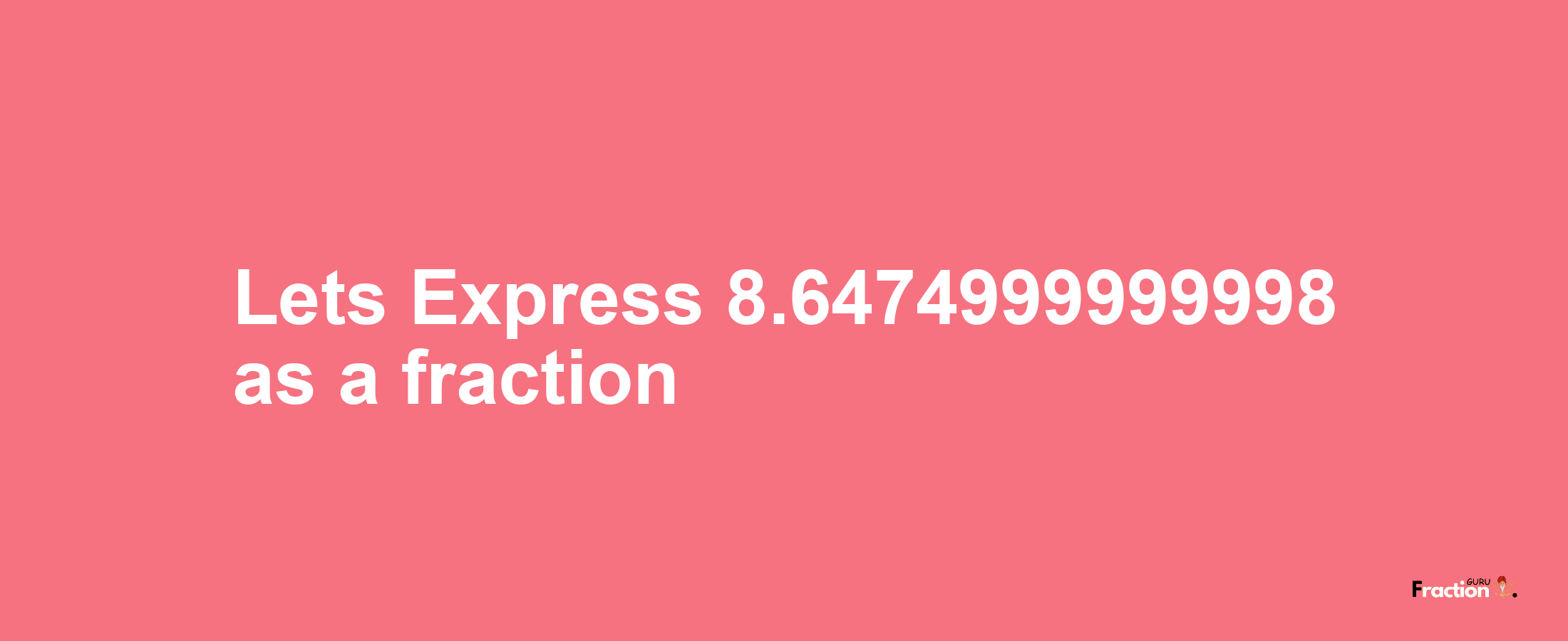 Lets Express 8.6474999999998 as afraction